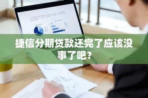 捷信分期贷款还完了应该没事了吧？