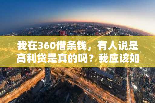 我在360借条钱，有人说是高利贷是真的吗？我应该如何还款？