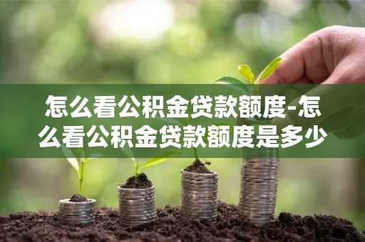 怎么看公积金贷款额度-怎么看公积金贷款额度是多少