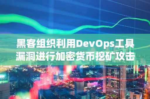 黑客组织利用DevOps工具漏洞进行加密货币挖矿攻击