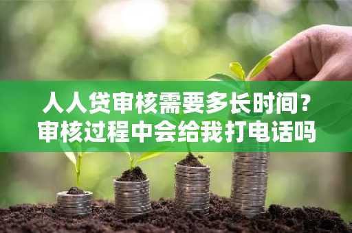 人人贷审核需要多长时间？审核过程中会给我打电话吗？