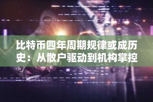 比特币四年周期规律或成历史：从散户驱动到机构掌控的转型