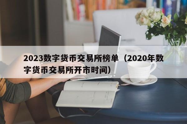 2023数字货币交易所榜单（2020年数字货币交易所开市时间）