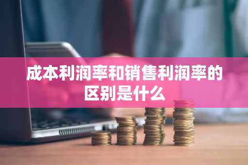 成本利润率和销售利润率的区别是什么