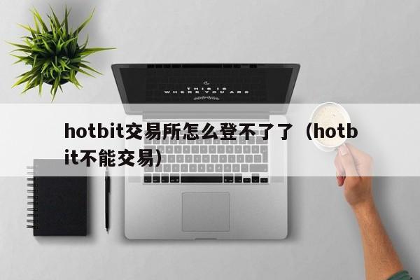 hotbit交易所怎么登不了了（hotbit不能交易）