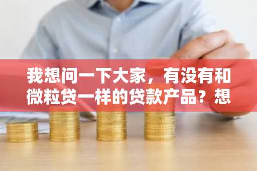 我想问一下大家，有没有和微粒贷一样的贷款产品？想要用一下。