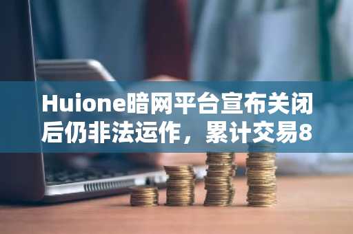 Huione暗网平台宣布关闭后仍非法运作，累计交易810亿美元加密货币