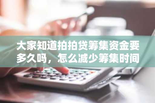 大家知道拍拍贷筹集资金要多久吗，怎么减少筹集时间啊？