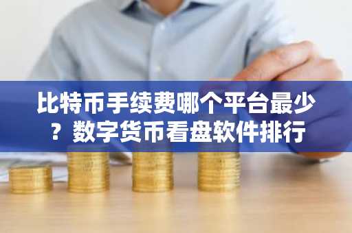 比特币手续费哪个平台最少？数字货币看盘软件排行
