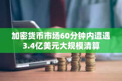 加密货币市场60分钟内遭遇3.4亿美元大规模清算