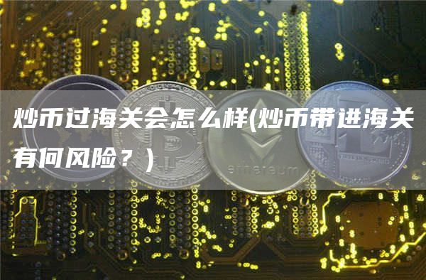 炒币过海关会怎么样 - 炒币带进海关有何风险？