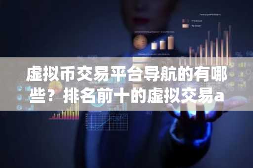虚拟币交易平台导航的有哪些？排名前十的虚拟交易app