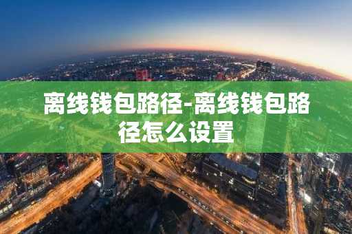 离线钱包路径-离线钱包路径怎么设置