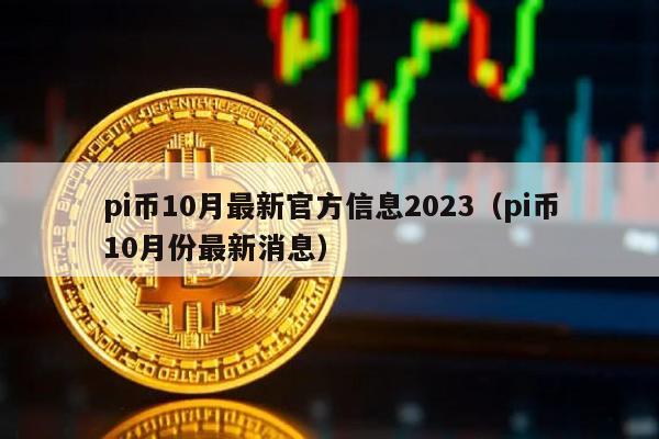pi币10月最新官方信息2023（pi币10月份最新消息）