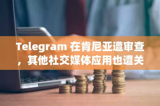 Telegram 在肯尼亚遭审查，其他社交媒体应用也遭关闭