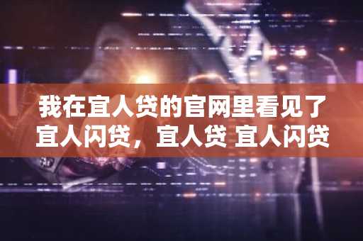 我在宜人贷的官网里看见了宜人闪贷，宜人贷 宜人闪贷是一个东西吗