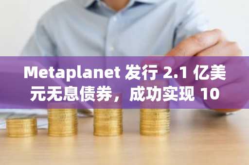 Metaplanet 发行 2.1 亿美元无息债券，成功实现 10,000 BTC 持仓目标