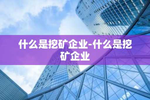 什么是挖矿企业-什么是挖矿企业