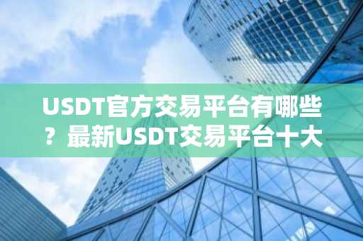 USDT官方交易平台有哪些？最新USDT交易平台十大排行榜