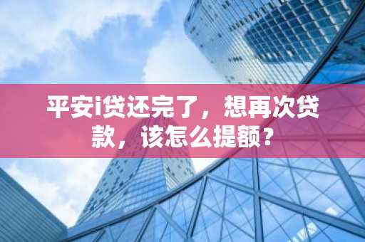 平安i贷还完了，想再次贷款，该怎么提额？