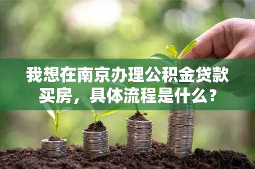 我想在南京办理公积金贷款买房，具体流程是什么？