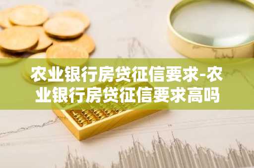 农业银行房贷征信要求-农业银行房贷征信要求高吗