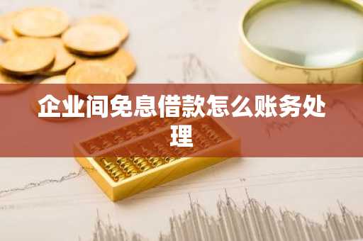 企业间免息借款怎么账务处理