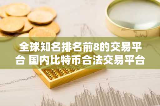 全球知名排名前8的交易平台 国内比特币合法交易平台2025
