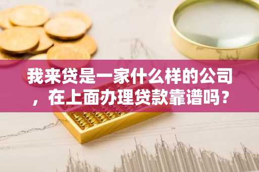 我来贷是一家什么样的公司，在上面办理贷款靠谱吗？
