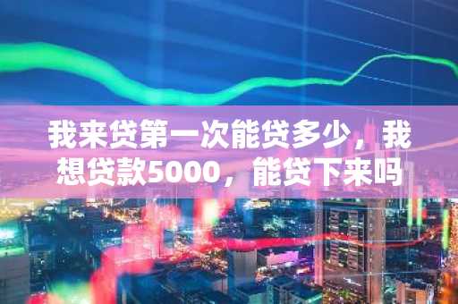我来贷第一次能贷多少，我想贷款5000，能贷下来吗？