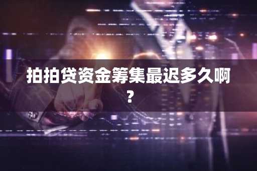 拍拍贷资金筹集最迟多久啊？