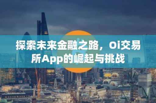 探索未来金融之路，Oi交易所App的崛起与挑战