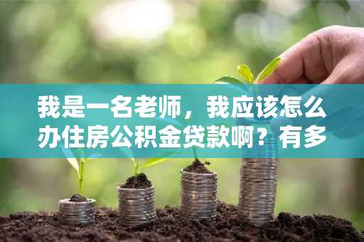 我是一名老师，我应该怎么办住房公积金贷款啊？有多少贷款额度啊？