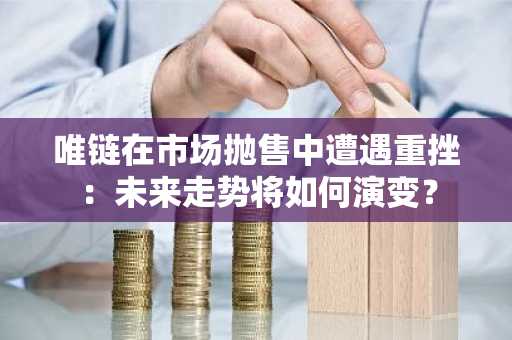 唯链在市场抛售中遭遇重挫：未来走势将如何演变？