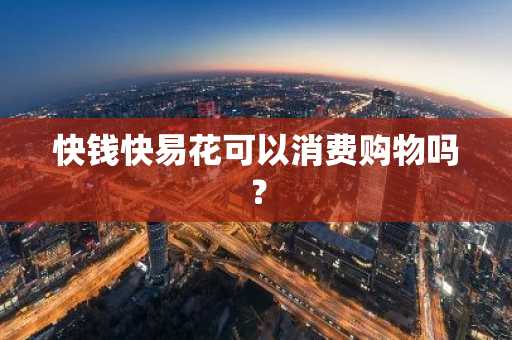 快钱快易花可以消费购物吗？