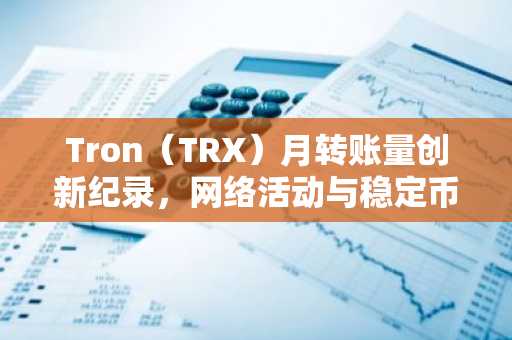 Tron（TRX）月转账量创新纪录，网络活动与稳定币交易显著增长