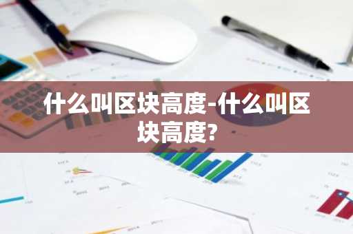 什么叫区块高度-什么叫区块高度?