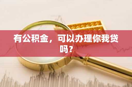 有公积金，可以办理你我贷吗？