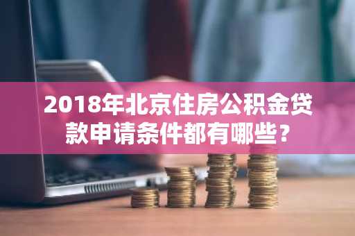 2018年北京住房公积金贷款申请条件都有哪些？