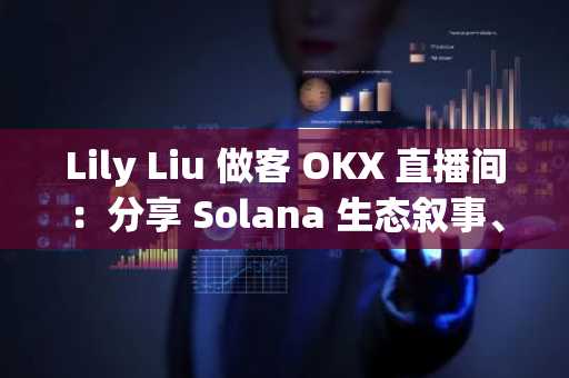 Lily Liu 做客 OKX 直播间：分享 Solana 生态叙事、核心竞争力、与人才哲学