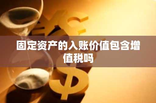 固定资产的入账价值包含增值税吗
