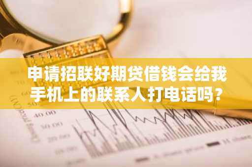 申请招联好期贷借钱会给我手机上的联系人打电话吗？
