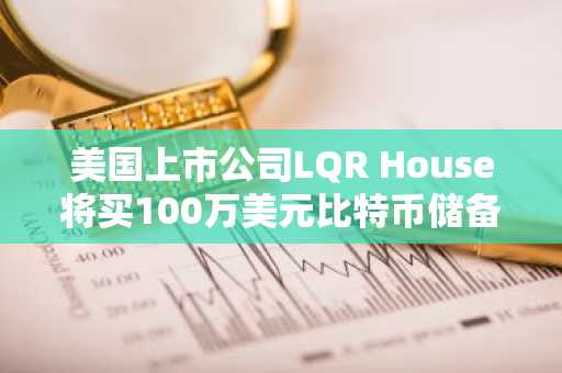 美国上市公司LQR House将买100万美元比特币储备！旗下电商接受加密货币付款