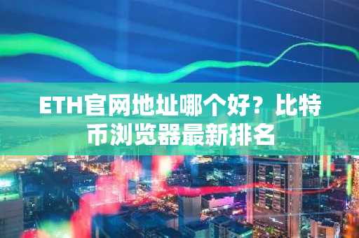 ETH官网地址哪个好？比特币浏览器最新排名