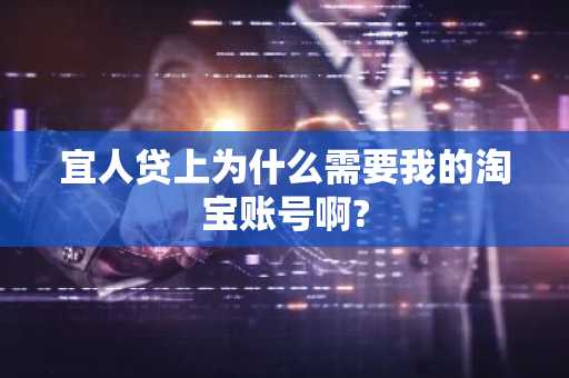 宜人贷上为什么需要我的淘宝账号啊?