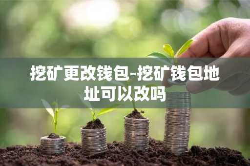 挖矿更改钱包-挖矿钱包地址可以改吗