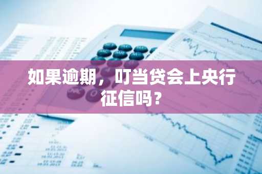 如果逾期，叮当贷会上央行征信吗？