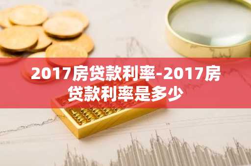 2017房贷款利率-2017房贷款利率是多少