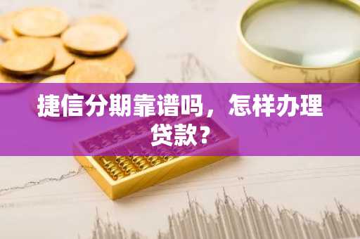 捷信分期靠谱吗，怎样办理贷款？