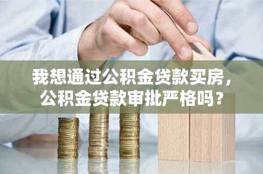 我想通过公积金贷款买房，公积金贷款审批严格吗？